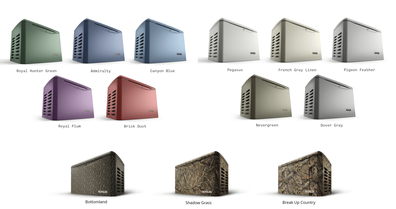 Kohler Home Standby Generators in 5 Bright colors: Hunter Green, Admirality, Canyon Blue, Royal Plum, and Brick Dust. 5 Light colors or shades of gray: Pegasus, French Gray Linen, Pigeon Feather, Nevergreen, Dover Gray. And 3 Mossy Oak Camoflage patterns: Bottomland, Break-Up Country, and Shadow Grass