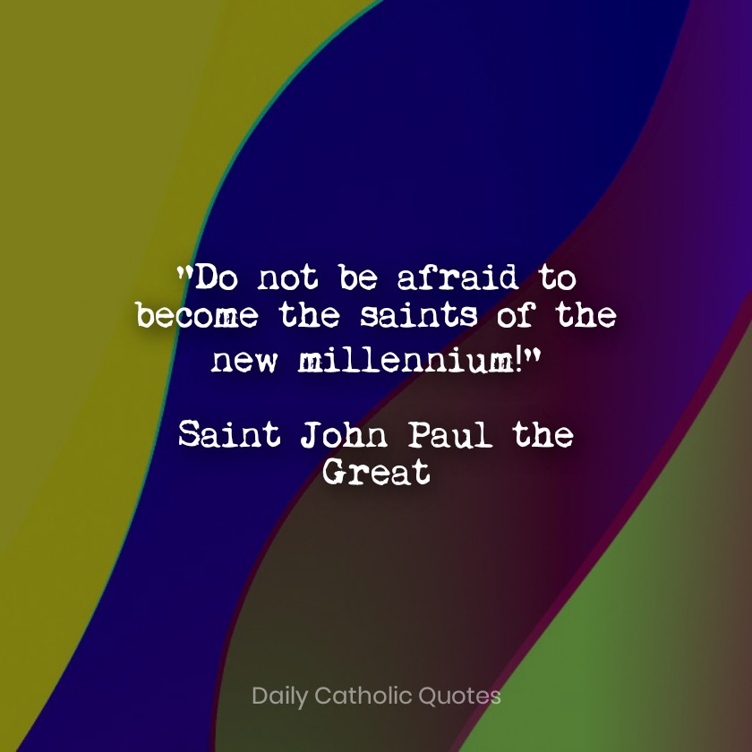 Young people of every continent, do not be afraid to be the saints of the new millennium! Be contemplative, love prayer; be coherent with your faith and generous in the service of your brothers and sisters, be active members of the Church and builders of peace. St Pope John Paul II