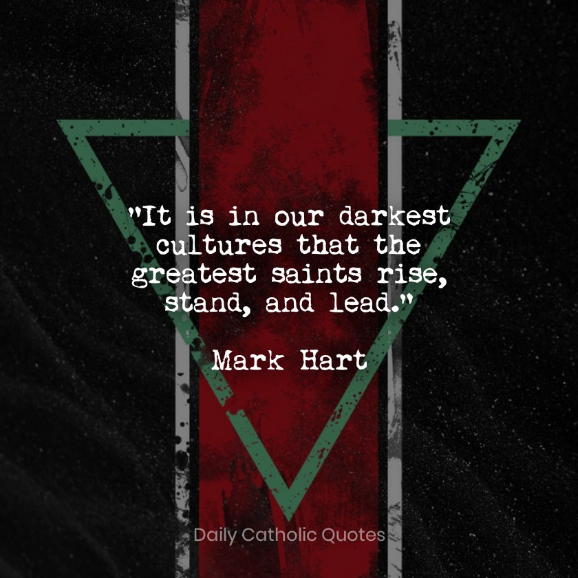 "It is in our darkest cultures that the greatest saints rise, stand, and lead."  Mark Hart