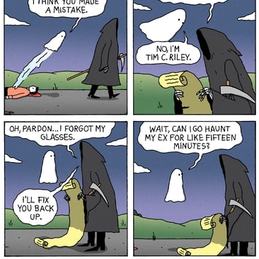 4-panel comic by War and Peas. Panel 1: A ghost floats up from a figure lying on the road and calls after the Grim Reaper, who is strolling off with a scythe, "Hey, wait... I think you made a mistake." Panel 2: The Reaper checks a scroll and asks, "Tom C. Bailey?" The ghost answers, "No, I'm Tim C. Riley." Panel 3: The Reaper apologizes, "Oh, pardon... I forgot my glasses. I'll fix you back up." Panel 4: The ghost adds one request, "Wait, can I go haunt my ex for like fifteen minutes?"