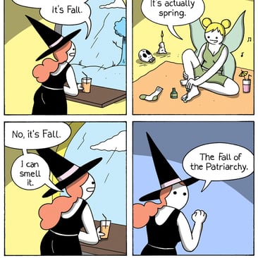 4 panel comic by War and Peas. Panel 1: The first panel shows a witch with long red hair wearing a black dress and a pointed hat. She is sitting at a window, looking outside at what appears to be a typical autumn scene, with a few clouds in the sky. She holds a drink in one hand and declares, “It has begun. It’s Fall.” Panel 2: The scene shifts to a fairy doing her nails while sitting on the floor. The fairy has green wings, a light green dress, and blonde hair tied up in buns. She is surrounded by objects like a skull, a candle, and some drinks, giving the scene a laid-back vibe. The fairy looks relaxed as she responds, “It’s actually spring.” Panel 3: The third panel returns to the witch, still looking out the window. She confidently repeats, “No, it’s Fall. I can smell it.” Panel 4: In the final panel, the witch clenches her fist in determination, with a look of resolute confidence on her face. She declares, “The fall of the Patriarchy.”